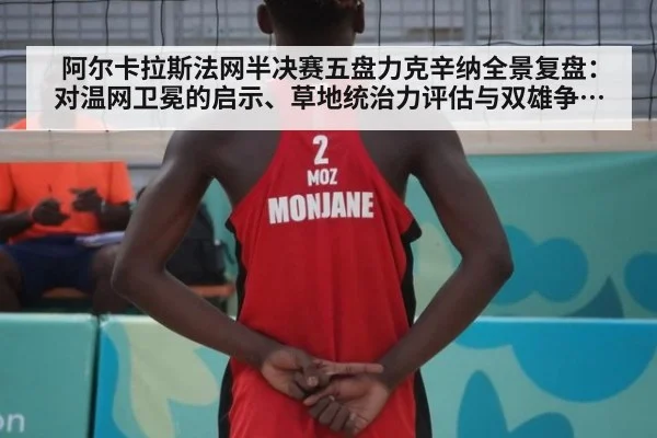 阿尔卡拉斯法网半决赛五盘力克辛纳全景复盘：对温网卫冕的启示、草地统治力评估与双雄争霸前瞻