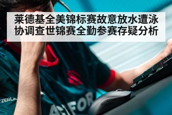 莱德基全美锦标赛故意放水遭泳协调查世锦赛全勤参赛存疑分析