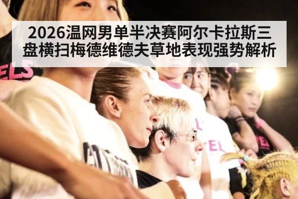 2026温网男单半决赛阿尔卡拉斯三盘横扫梅德维德夫草地表现强势解析