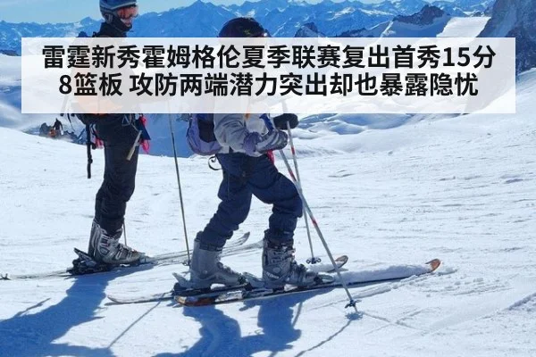 雷霆新秀霍姆格伦夏季联赛复出首秀15分8篮板 攻防两端潜力突出却也暴露隐忧