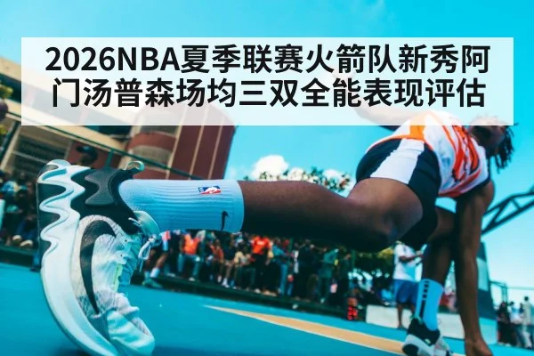 2026NBA夏季联赛火箭队新秀阿门汤普森场均三双全能表现评估