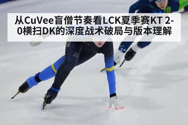 从CuVee盲僧节奏看LCK夏季赛KT 2-0横扫DK的深度战术破局与版本理解