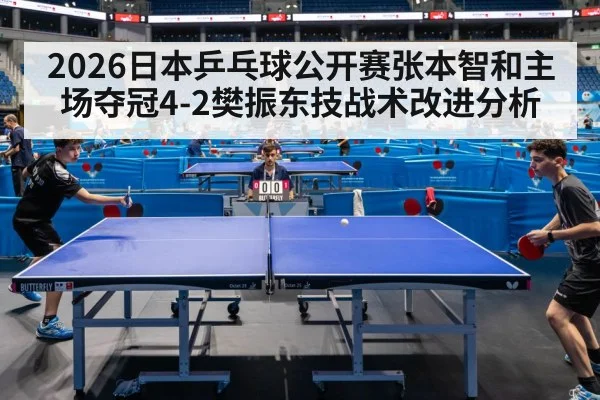 2026日本乒乓球公开赛张本智和主场夺冠4-2樊振东技战术改进分析