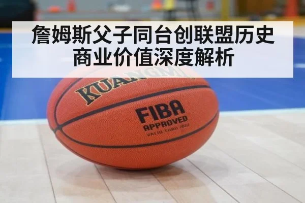 詹姆斯父子同台创联盟历史商业价值深度解析