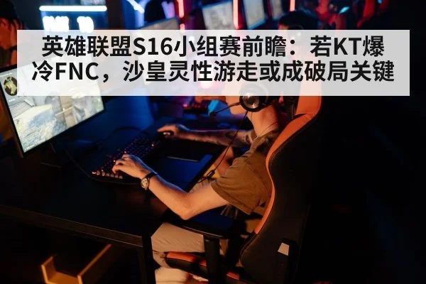 英雄联盟S16小组赛前瞻:若KT爆冷FNC,沙皇灵性游走或成破局关键
